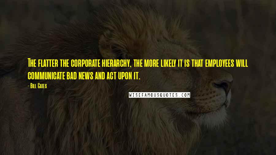 Bill Gates Quotes: The flatter the corporate hierarchy, the more likely it is that employees will communicate bad news and act upon it.