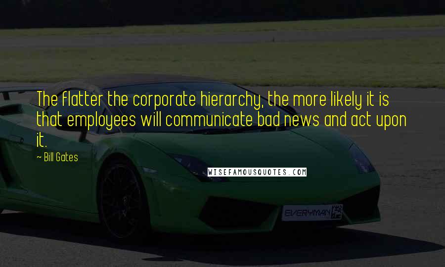 Bill Gates Quotes: The flatter the corporate hierarchy, the more likely it is that employees will communicate bad news and act upon it.