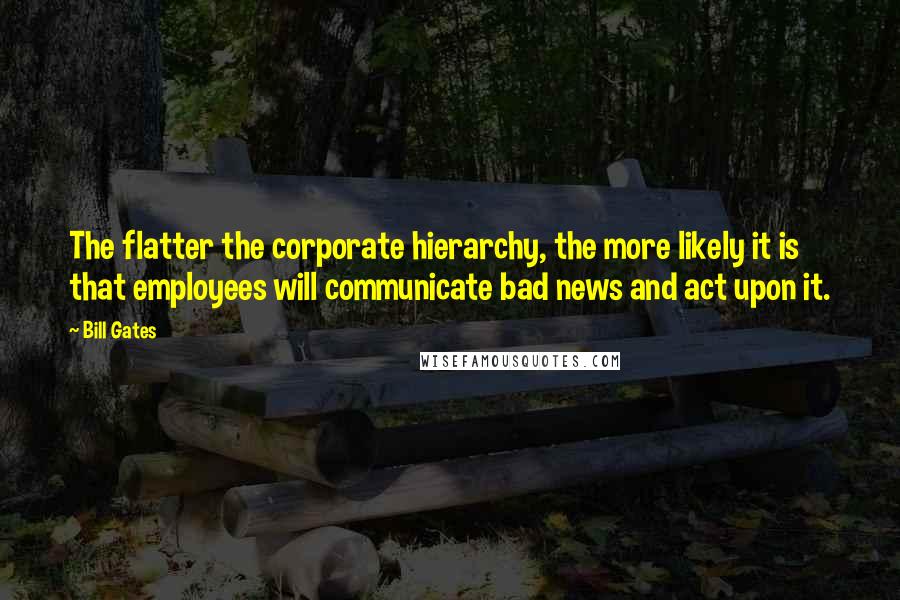 Bill Gates Quotes: The flatter the corporate hierarchy, the more likely it is that employees will communicate bad news and act upon it.