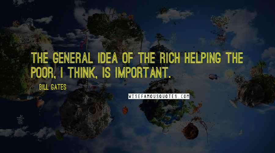 Bill Gates Quotes: The general idea of the rich helping the poor, I think, is important.