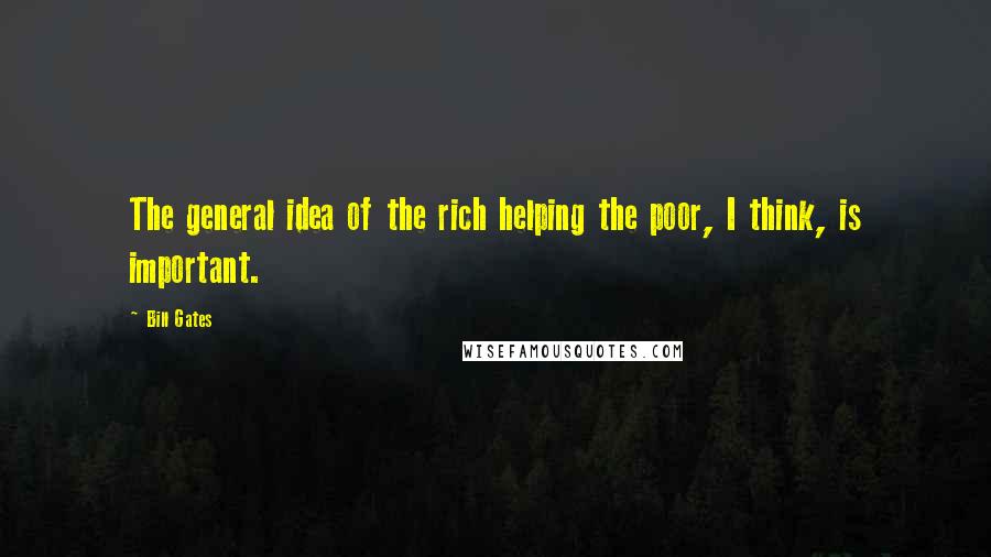 Bill Gates Quotes: The general idea of the rich helping the poor, I think, is important.