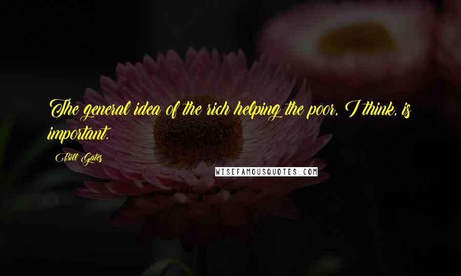 Bill Gates Quotes: The general idea of the rich helping the poor, I think, is important.