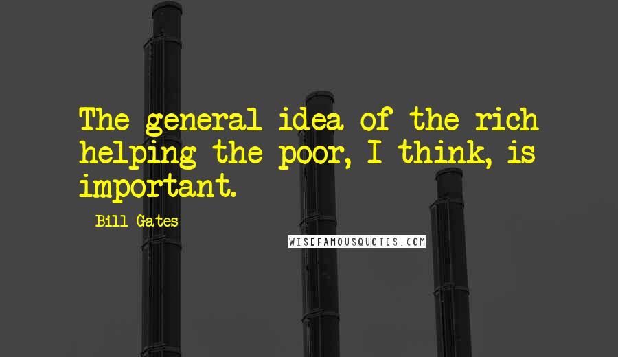 Bill Gates Quotes: The general idea of the rich helping the poor, I think, is important.