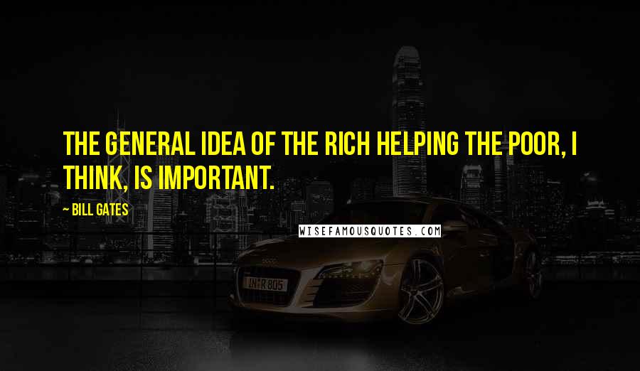 Bill Gates Quotes: The general idea of the rich helping the poor, I think, is important.