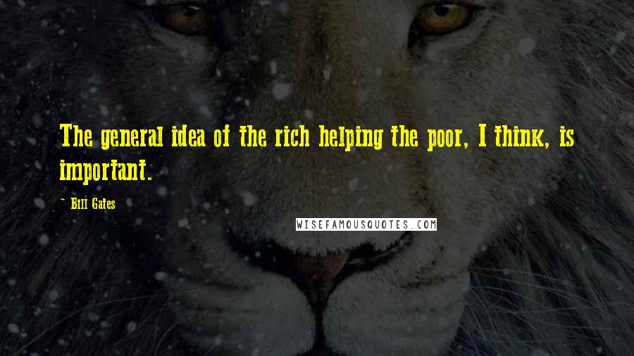 Bill Gates Quotes: The general idea of the rich helping the poor, I think, is important.