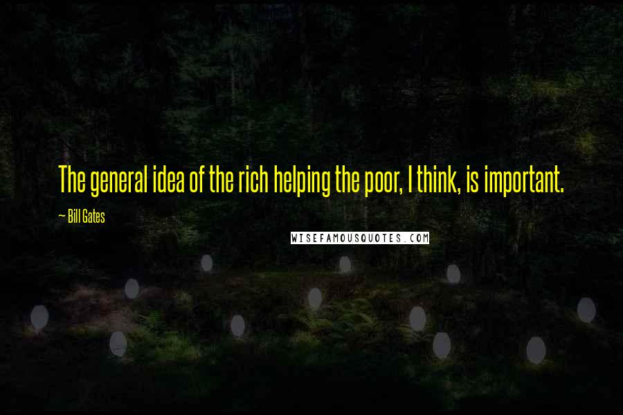 Bill Gates Quotes: The general idea of the rich helping the poor, I think, is important.