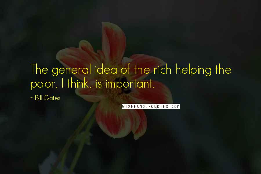 Bill Gates Quotes: The general idea of the rich helping the poor, I think, is important.