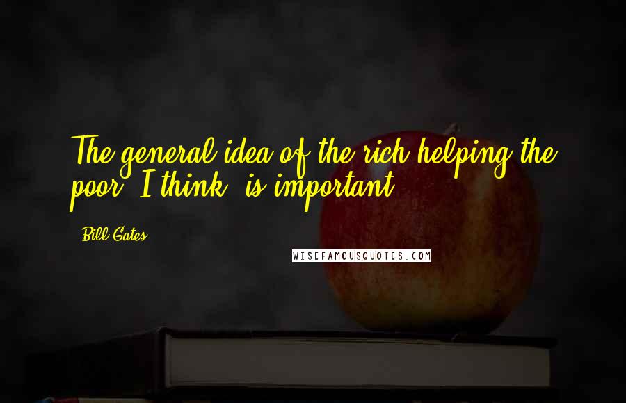 Bill Gates Quotes: The general idea of the rich helping the poor, I think, is important.
