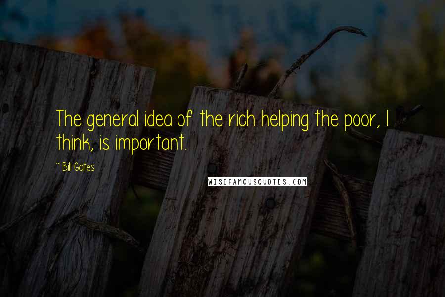 Bill Gates Quotes: The general idea of the rich helping the poor, I think, is important.