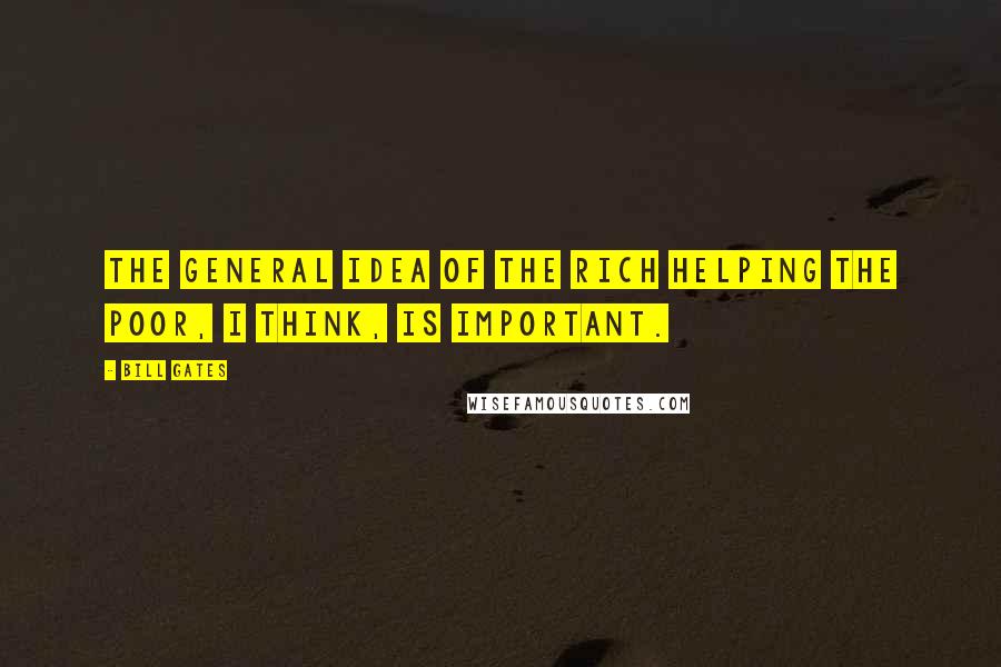 Bill Gates Quotes: The general idea of the rich helping the poor, I think, is important.