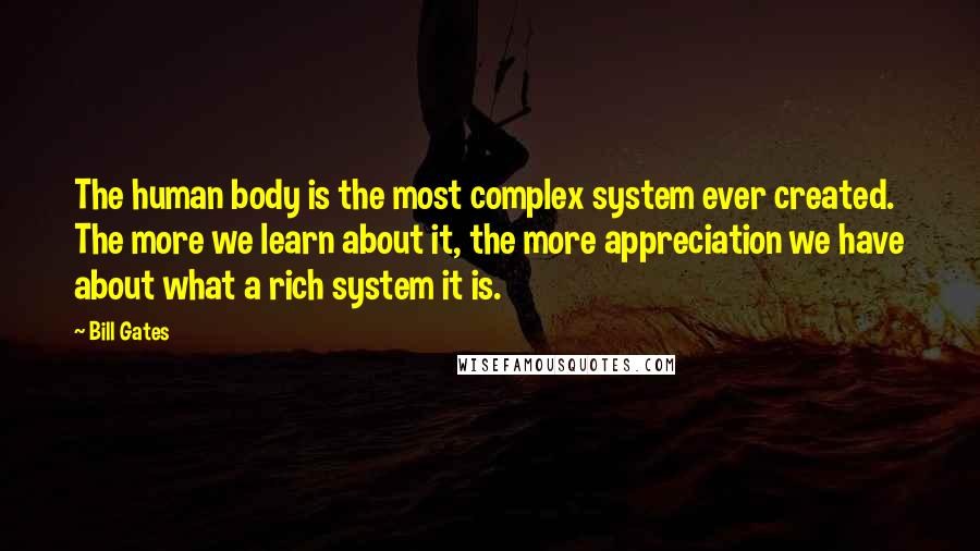 Bill Gates Quotes: The human body is the most complex system ever created. The more we learn about it, the more appreciation we have about what a rich system it is.