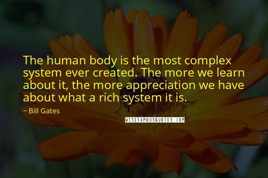 Bill Gates Quotes: The human body is the most complex system ever created. The more we learn about it, the more appreciation we have about what a rich system it is.