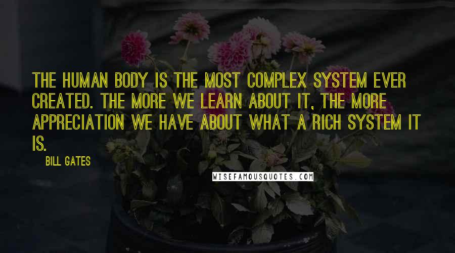 Bill Gates Quotes: The human body is the most complex system ever created. The more we learn about it, the more appreciation we have about what a rich system it is.