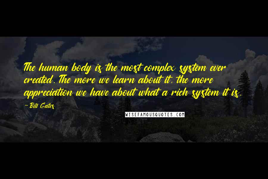 Bill Gates Quotes: The human body is the most complex system ever created. The more we learn about it, the more appreciation we have about what a rich system it is.