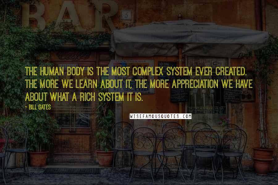 Bill Gates Quotes: The human body is the most complex system ever created. The more we learn about it, the more appreciation we have about what a rich system it is.