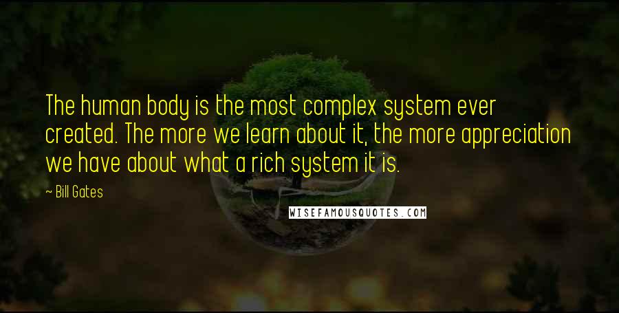 Bill Gates Quotes: The human body is the most complex system ever created. The more we learn about it, the more appreciation we have about what a rich system it is.