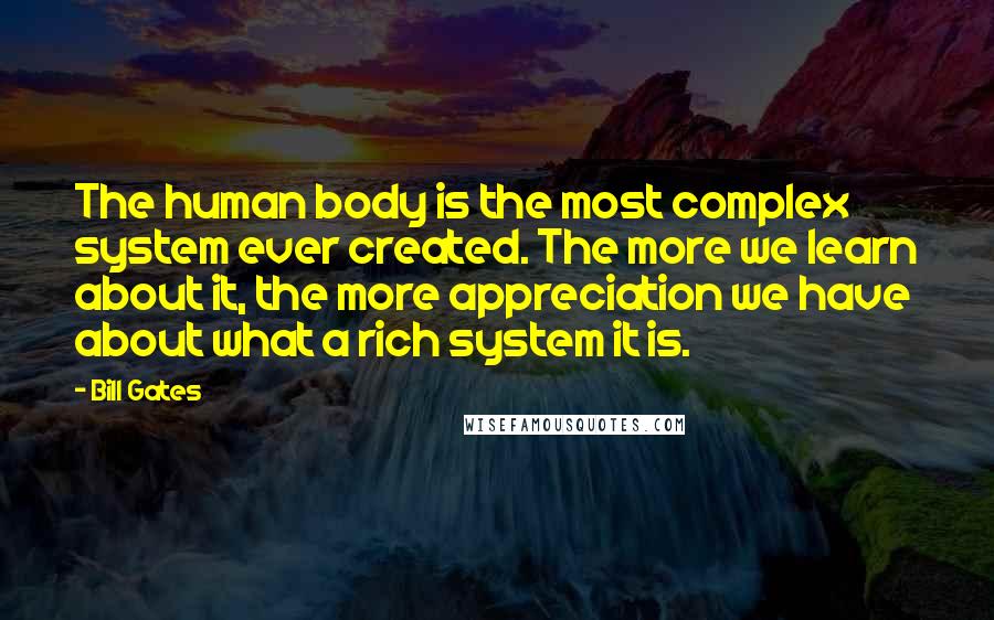 Bill Gates Quotes: The human body is the most complex system ever created. The more we learn about it, the more appreciation we have about what a rich system it is.