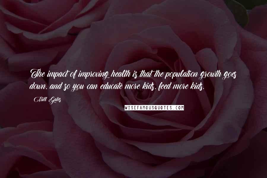 Bill Gates Quotes: The impact of improving health is that the population growth goes down, and so you can educate more kids, feed more kids.