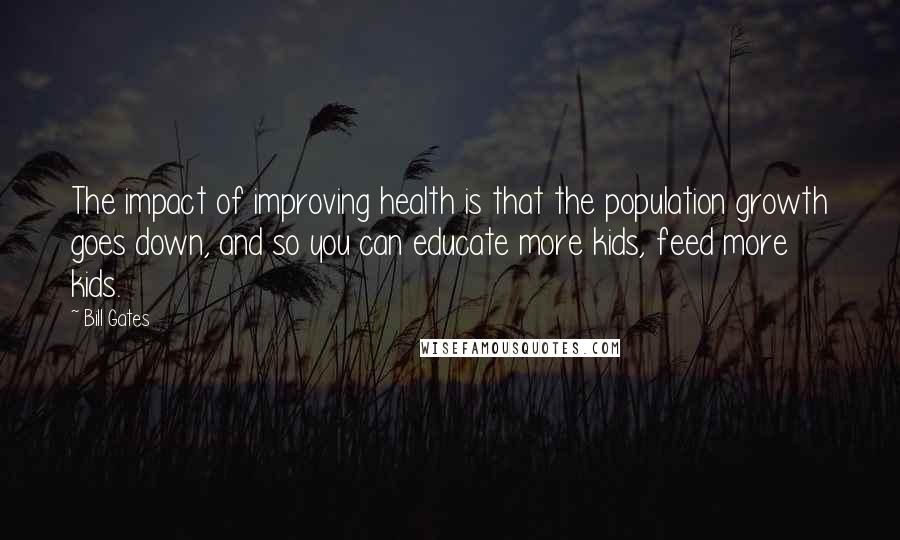 Bill Gates Quotes: The impact of improving health is that the population growth goes down, and so you can educate more kids, feed more kids.