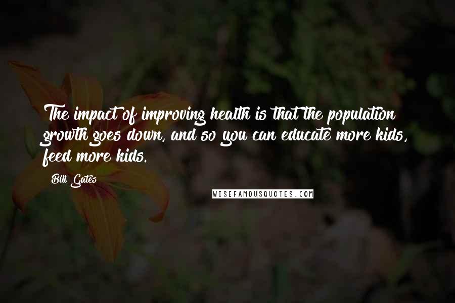 Bill Gates Quotes: The impact of improving health is that the population growth goes down, and so you can educate more kids, feed more kids.