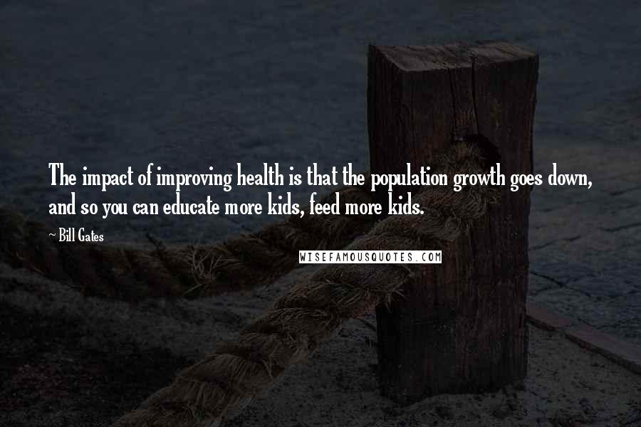 Bill Gates Quotes: The impact of improving health is that the population growth goes down, and so you can educate more kids, feed more kids.
