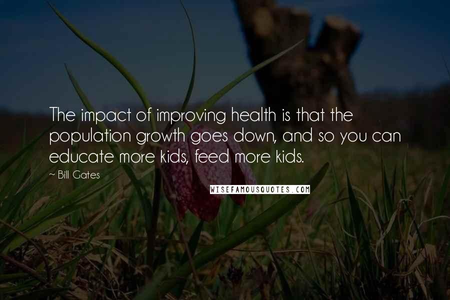 Bill Gates Quotes: The impact of improving health is that the population growth goes down, and so you can educate more kids, feed more kids.