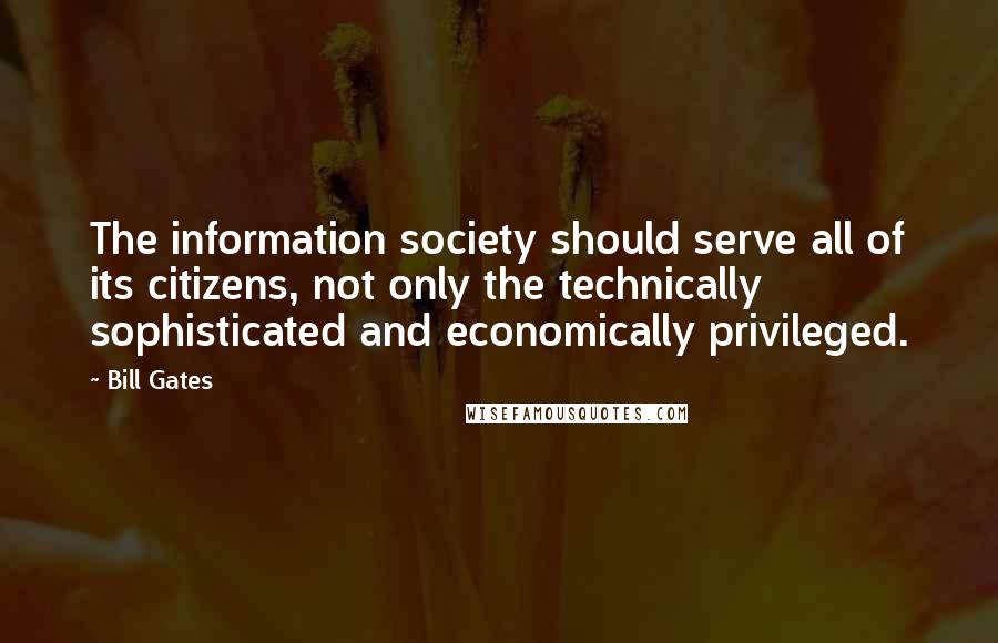 Bill Gates Quotes: The information society should serve all of its citizens, not only the technically sophisticated and economically privileged.