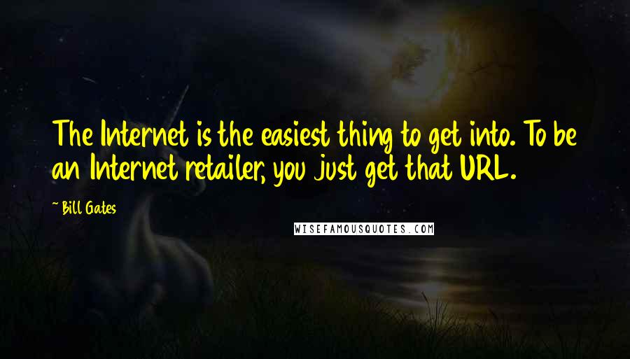 Bill Gates Quotes: The Internet is the easiest thing to get into. To be an Internet retailer, you just get that URL.