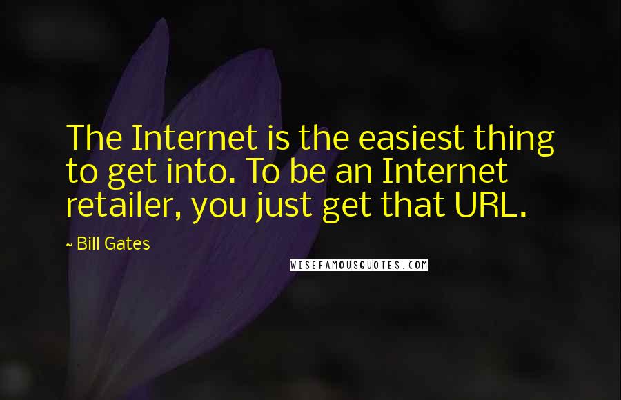 Bill Gates Quotes: The Internet is the easiest thing to get into. To be an Internet retailer, you just get that URL.
