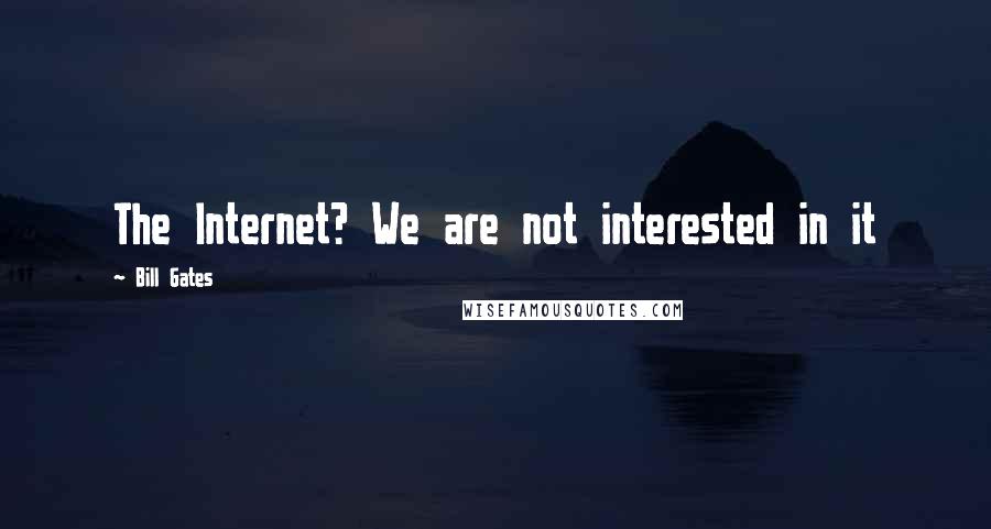 Bill Gates Quotes: The Internet? We are not interested in it