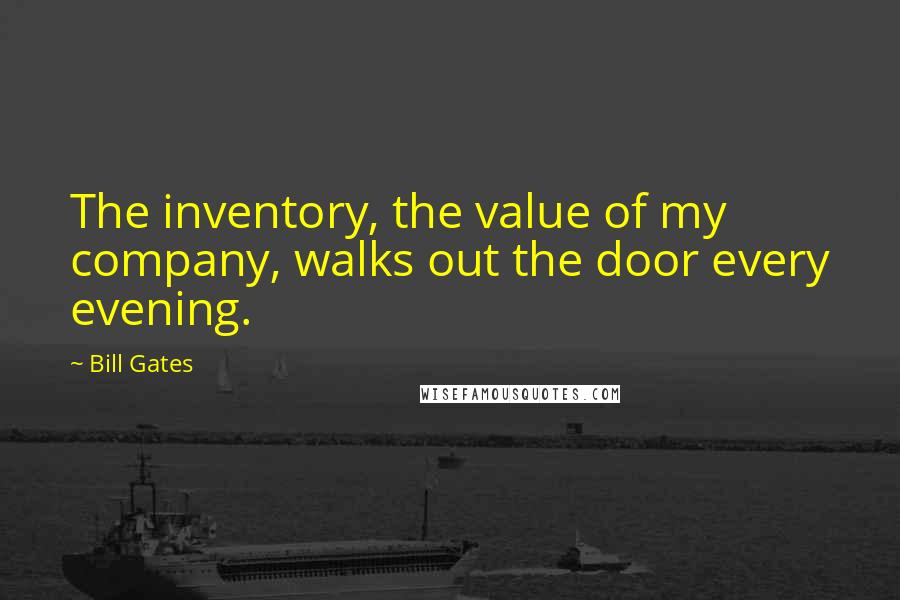 Bill Gates Quotes: The inventory, the value of my company, walks out the door every evening.