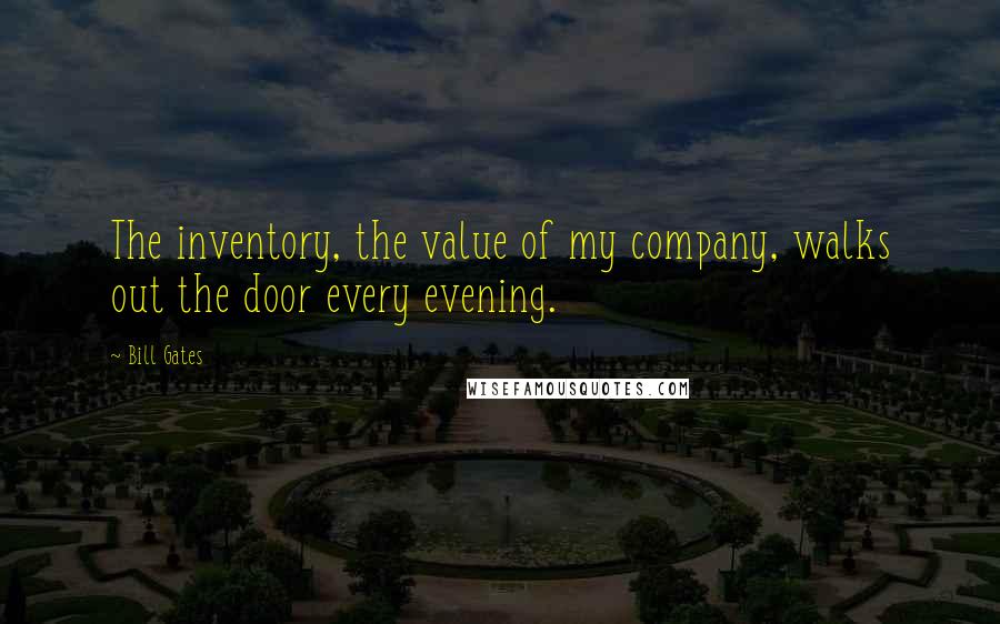 Bill Gates Quotes: The inventory, the value of my company, walks out the door every evening.