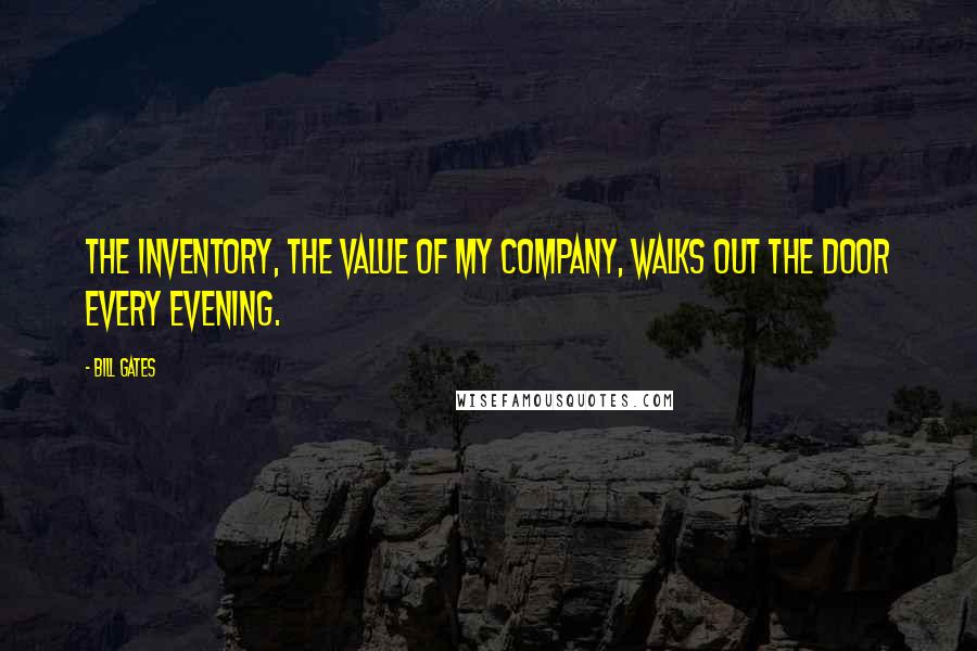 Bill Gates Quotes: The inventory, the value of my company, walks out the door every evening.