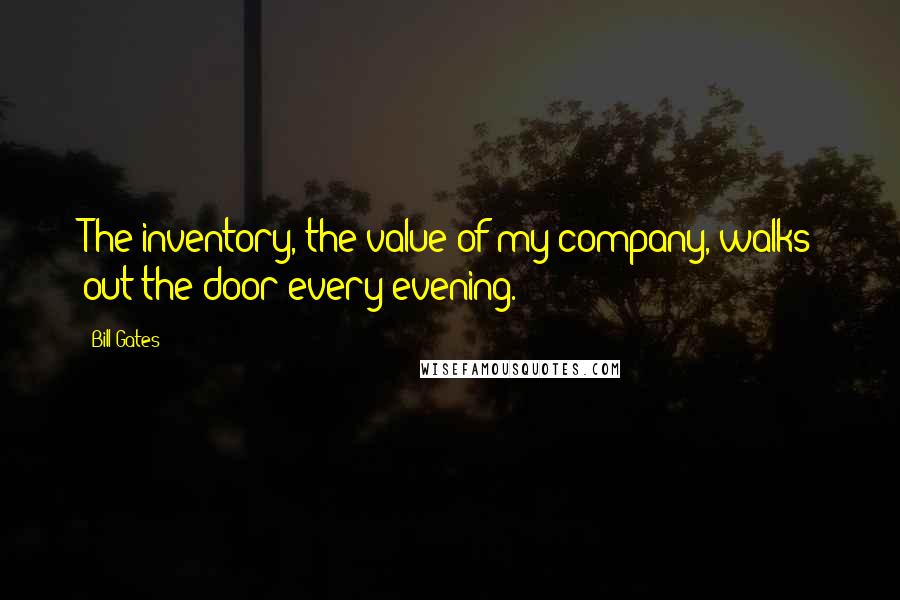 Bill Gates Quotes: The inventory, the value of my company, walks out the door every evening.