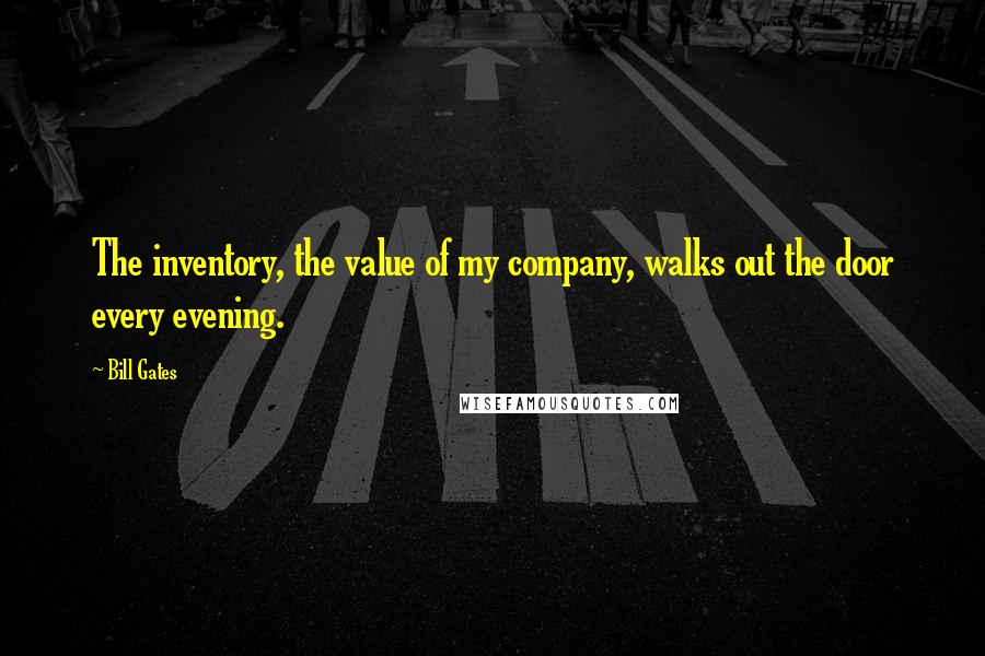 Bill Gates Quotes: The inventory, the value of my company, walks out the door every evening.