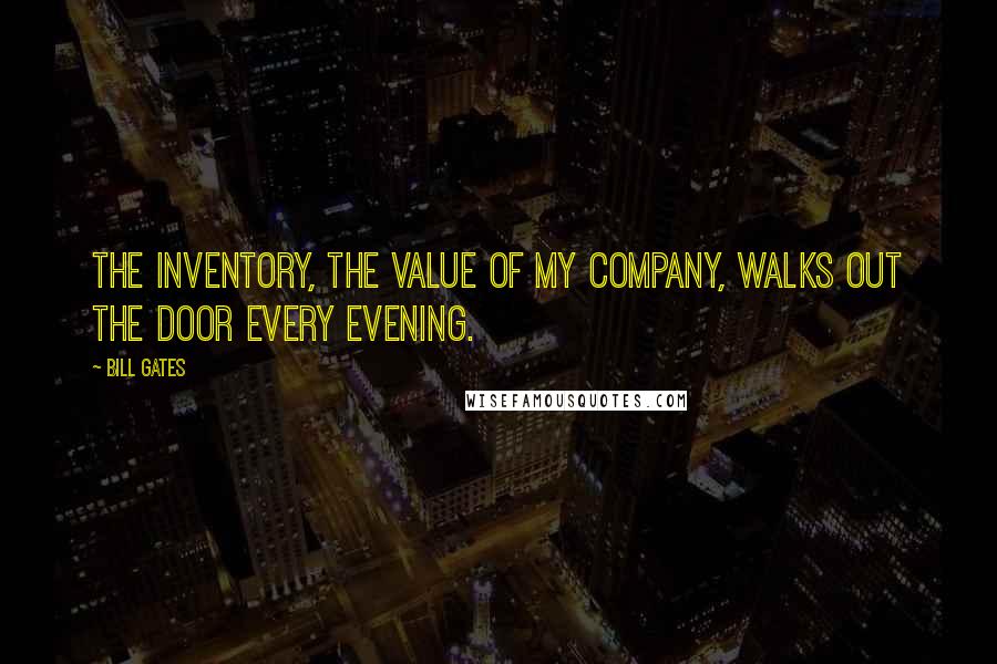 Bill Gates Quotes: The inventory, the value of my company, walks out the door every evening.