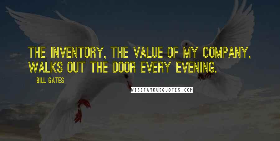 Bill Gates Quotes: The inventory, the value of my company, walks out the door every evening.