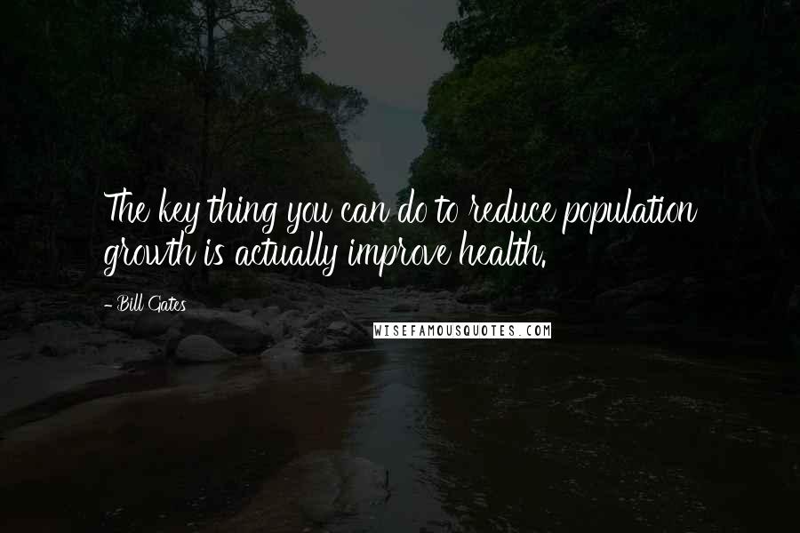 Bill Gates Quotes: The key thing you can do to reduce population growth is actually improve health.