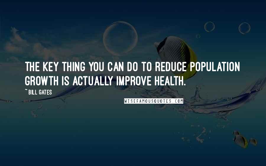 Bill Gates Quotes: The key thing you can do to reduce population growth is actually improve health.