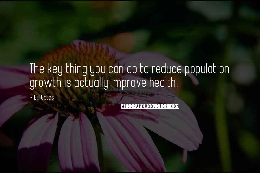 Bill Gates Quotes: The key thing you can do to reduce population growth is actually improve health.