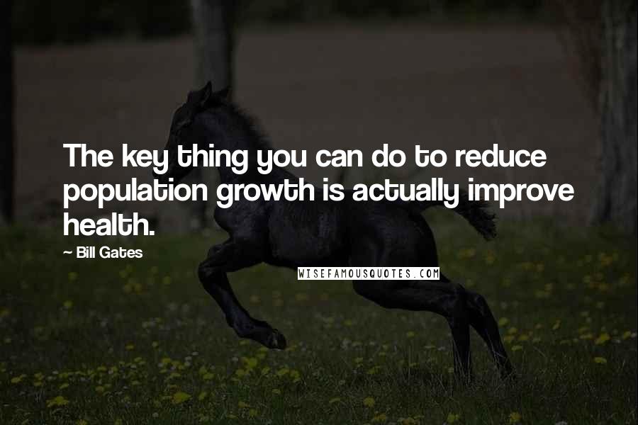 Bill Gates Quotes: The key thing you can do to reduce population growth is actually improve health.