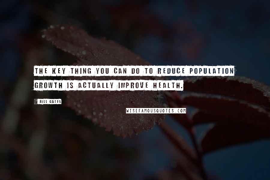 Bill Gates Quotes: The key thing you can do to reduce population growth is actually improve health.