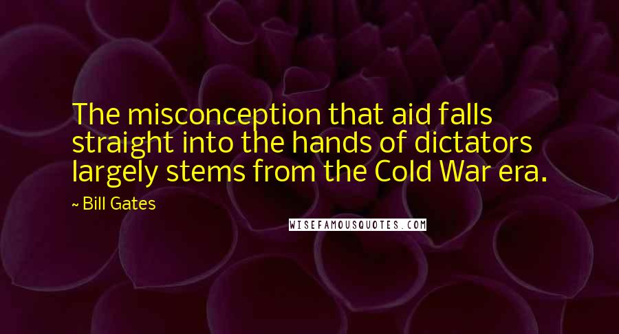 Bill Gates Quotes: The misconception that aid falls straight into the hands of dictators largely stems from the Cold War era.