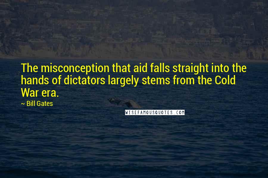 Bill Gates Quotes: The misconception that aid falls straight into the hands of dictators largely stems from the Cold War era.