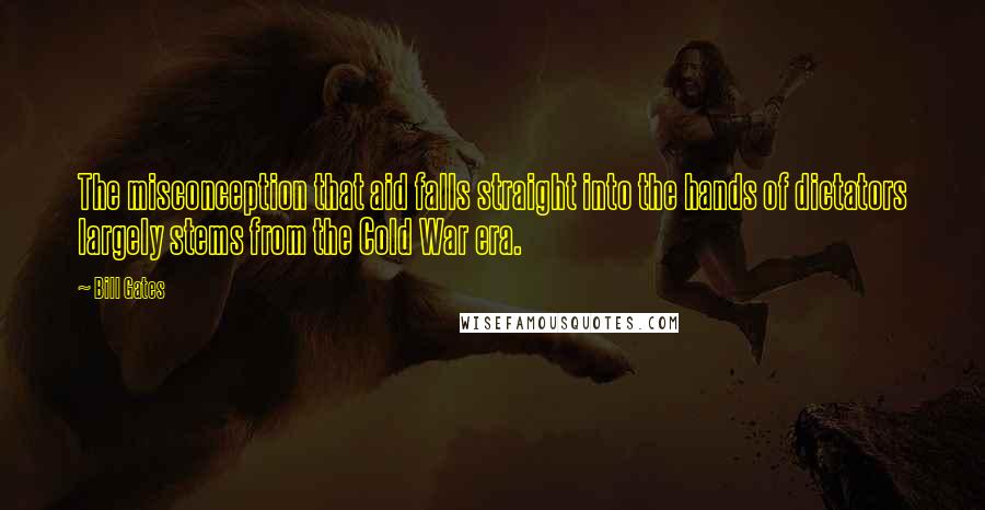 Bill Gates Quotes: The misconception that aid falls straight into the hands of dictators largely stems from the Cold War era.