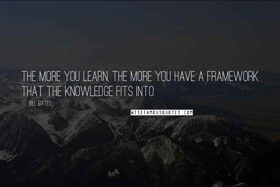 Bill Gates Quotes: The more you learn, the more you have a framework that the knowledge fits into.