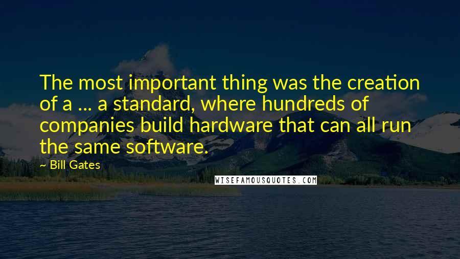 Bill Gates Quotes: The most important thing was the creation of a ... a standard, where hundreds of companies build hardware that can all run the same software.