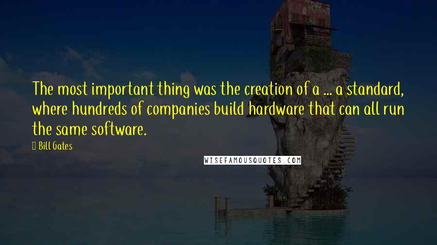 Bill Gates Quotes: The most important thing was the creation of a ... a standard, where hundreds of companies build hardware that can all run the same software.