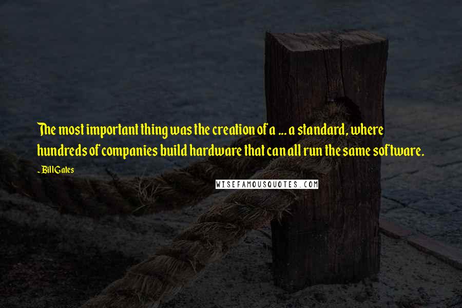 Bill Gates Quotes: The most important thing was the creation of a ... a standard, where hundreds of companies build hardware that can all run the same software.