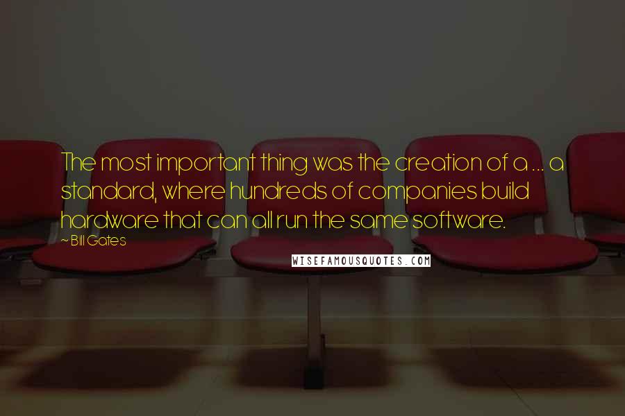 Bill Gates Quotes: The most important thing was the creation of a ... a standard, where hundreds of companies build hardware that can all run the same software.